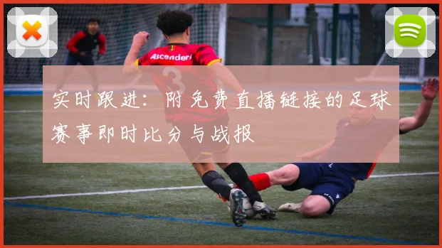 实时跟进:附免费直播链接的足球赛事即时比分与战报
