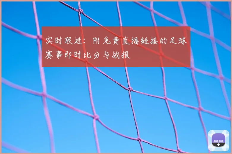 实时跟进:附免费直播链接的足球赛事即时比分与战报
